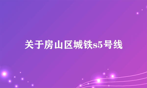 关于房山区城铁s5号线