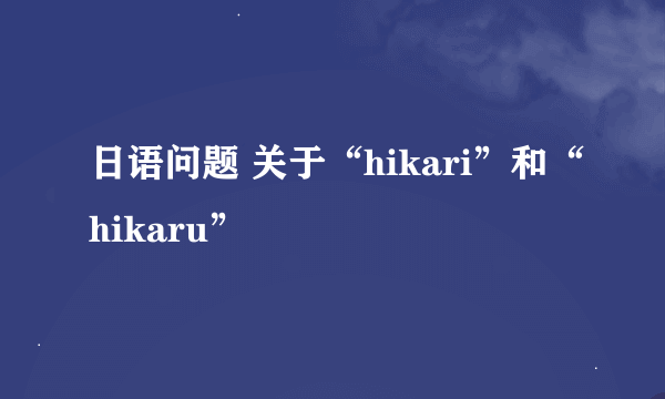 日语问题 关于“hikari”和“hikaru”