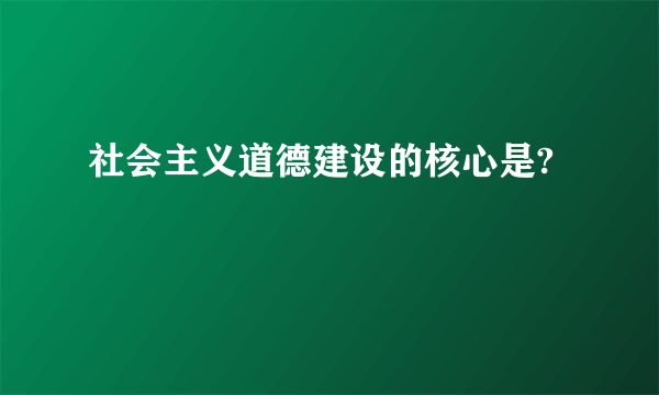 社会主义道德建设的核心是?