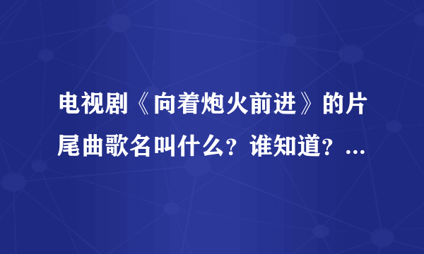 电视剧《向着炮火前进》的片尾曲歌名叫什么？谁知道？汪峰唱的