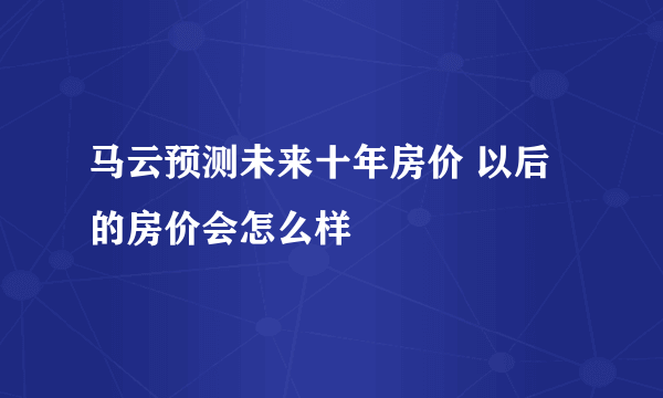 马云预测未来十年房价 以后的房价会怎么样