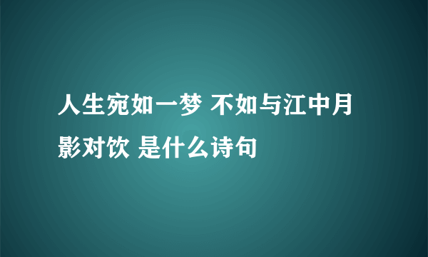 人生宛如一梦 不如与江中月影对饮 是什么诗句