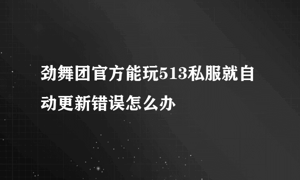 劲舞团官方能玩513私服就自动更新错误怎么办