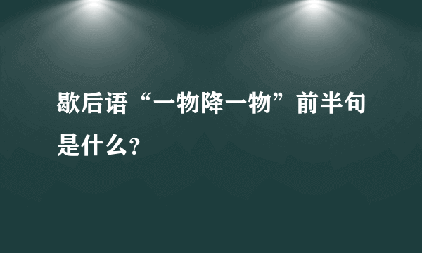 歇后语“一物降一物”前半句是什么？