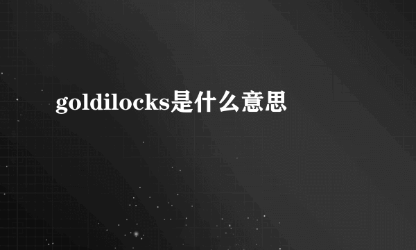 goldilocks是什么意思