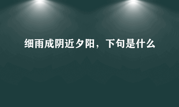 细雨成阴近夕阳，下句是什么