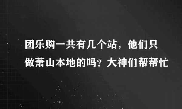 团乐购一共有几个站，他们只做萧山本地的吗？大神们帮帮忙