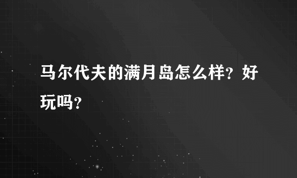 马尔代夫的满月岛怎么样？好玩吗？