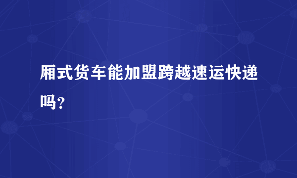 厢式货车能加盟跨越速运快递吗？