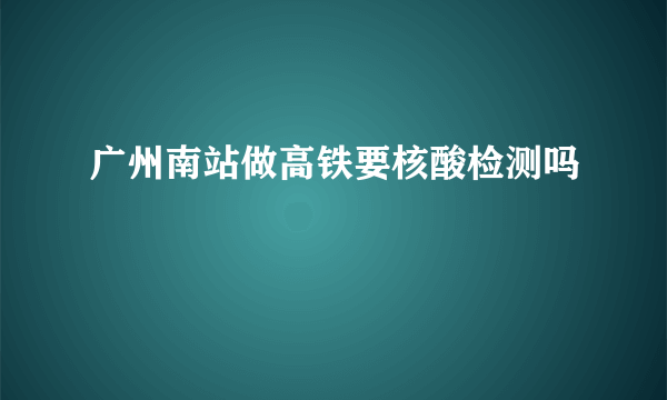 广州南站做高铁要核酸检测吗