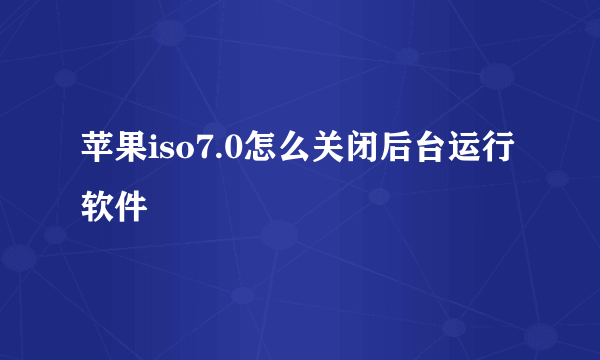 苹果iso7.0怎么关闭后台运行软件