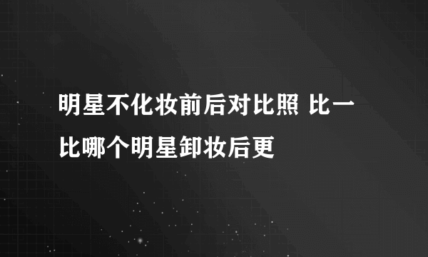 明星不化妆前后对比照 比一比哪个明星卸妆后更