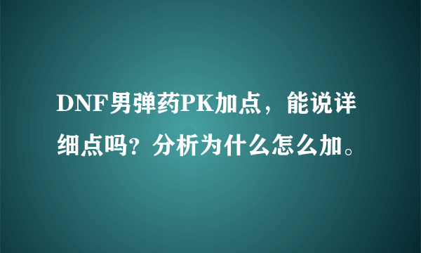 DNF男弹药PK加点，能说详细点吗？分析为什么怎么加。