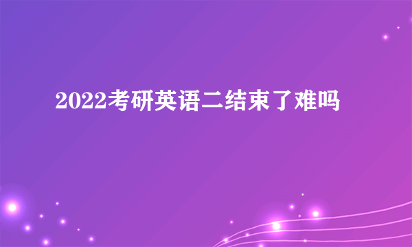 2022考研英语二结束了难吗