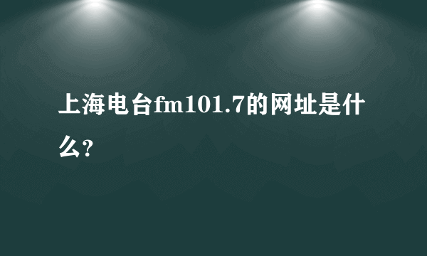 上海电台fm101.7的网址是什么？