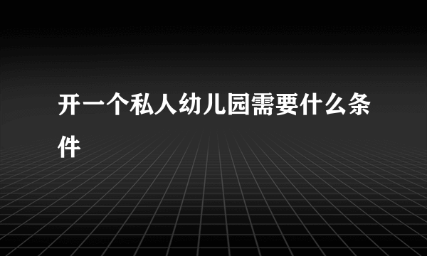 开一个私人幼儿园需要什么条件