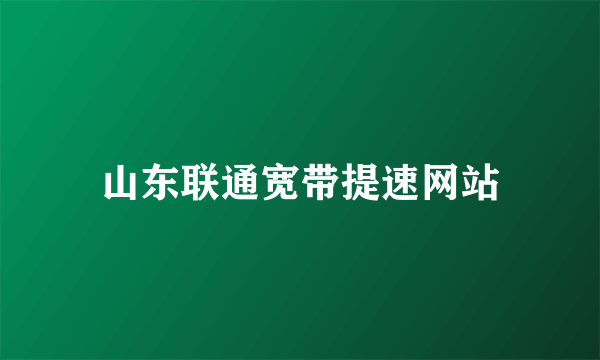 山东联通宽带提速网站