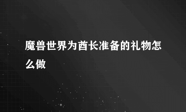 魔兽世界为酋长准备的礼物怎么做