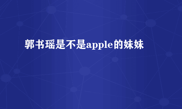 郭书瑶是不是apple的妹妹