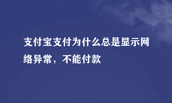 支付宝支付为什么总是显示网络异常，不能付款