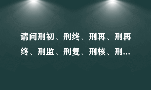 请问刑初、刑终、刑再、刑再终、刑监、刑复、刑核、刑执、刑他、刑令......各是什么意思？