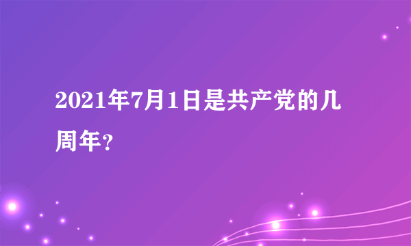 2021年7月1日是共产党的几周年？