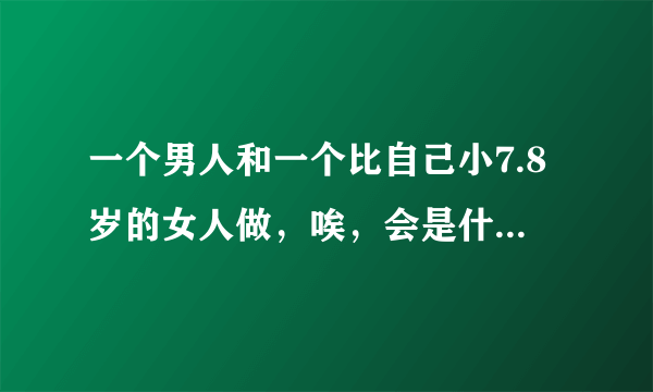 一个男人和一个比自己小7.8岁的女人做，唉，会是什么感受？