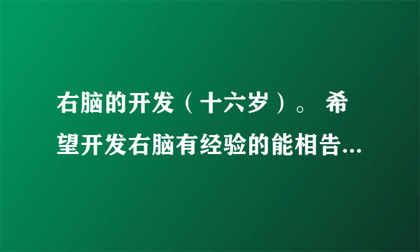 右脑的开发（十六岁）。 希望开发右脑有经验的能相告知一二。 谢谢。