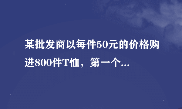 某批发商以每件50元的价格购进800件T恤，第一个月以单价80元销售，售出了200件；