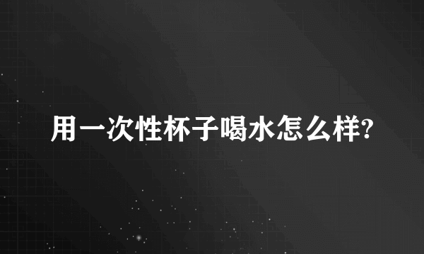 用一次性杯子喝水怎么样?