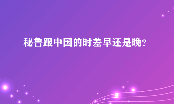 秘鲁跟中国的时差早还是晚？