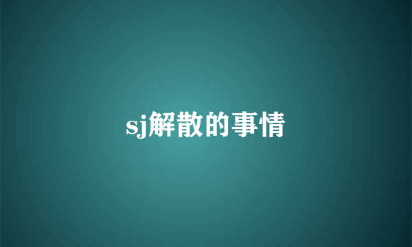 sj解散的事情