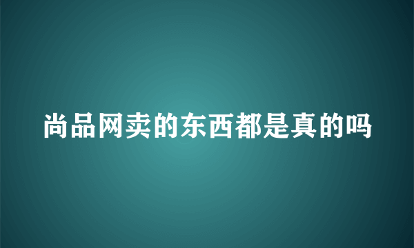 尚品网卖的东西都是真的吗