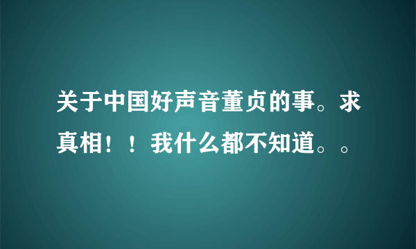 关于中国好声音董贞的事。求真相！！我什么都不知道。。