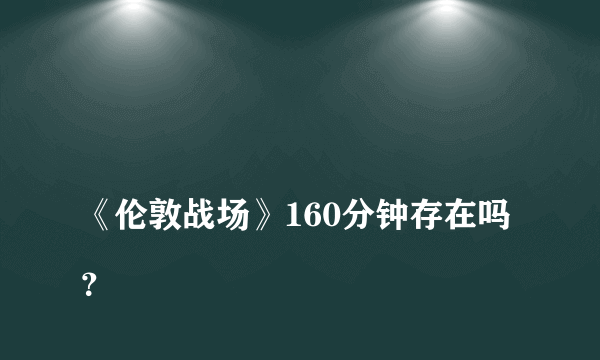 
《伦敦战场》160分钟存在吗？

