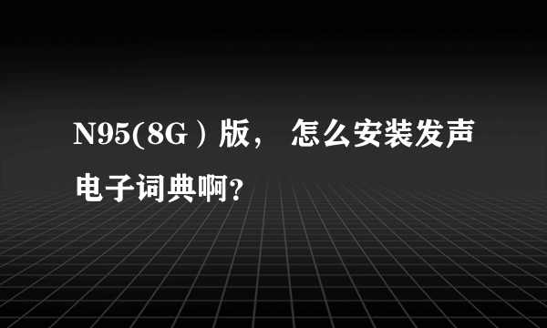 N95(8G）版， 怎么安装发声电子词典啊？