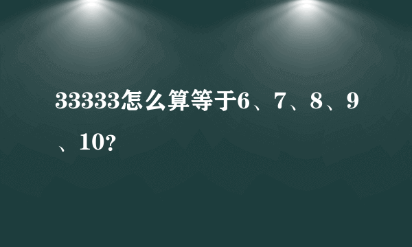 33333怎么算等于6、7、8、9、10？