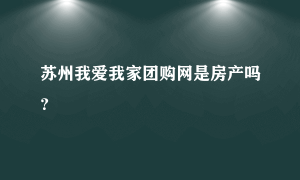 苏州我爱我家团购网是房产吗？