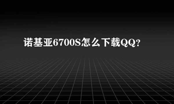 诺基亚6700S怎么下载QQ？