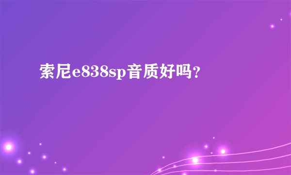 索尼e838sp音质好吗？