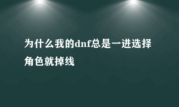 为什么我的dnf总是一进选择角色就掉线