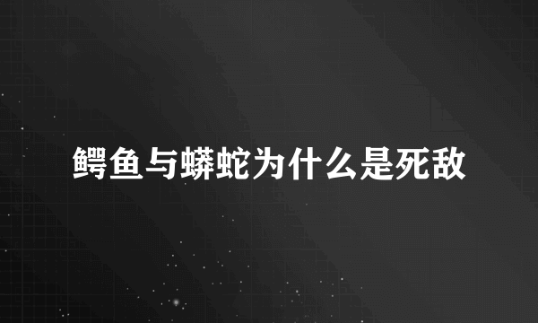 鳄鱼与蟒蛇为什么是死敌