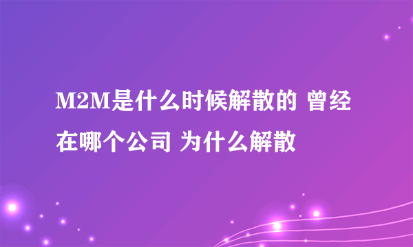 M2M是什么时候解散的 曾经在哪个公司 为什么解散