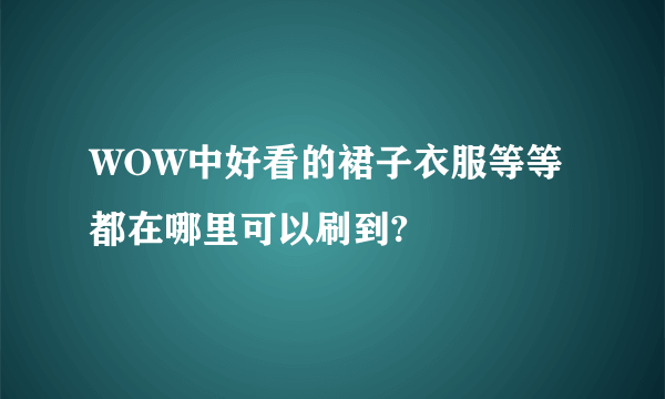 WOW中好看的裙子衣服等等都在哪里可以刷到?