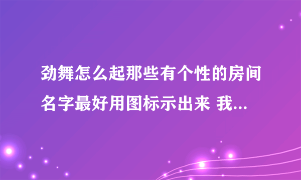 劲舞怎么起那些有个性的房间名字最好用图标示出来 我比较笨．．