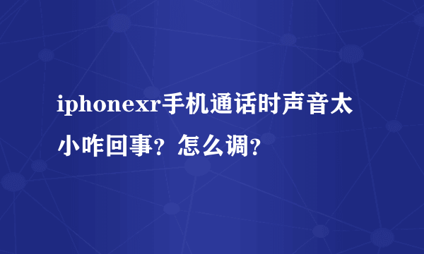 iphonexr手机通话时声音太小咋回事？怎么调？