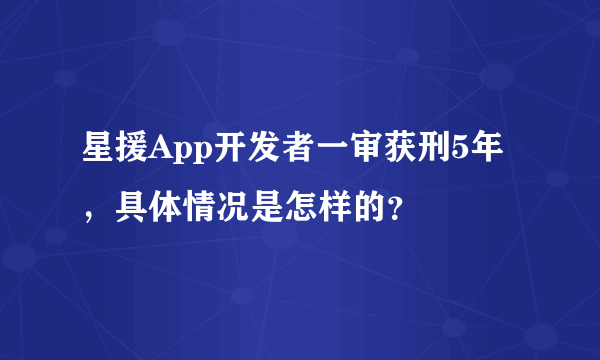 星援App开发者一审获刑5年，具体情况是怎样的？