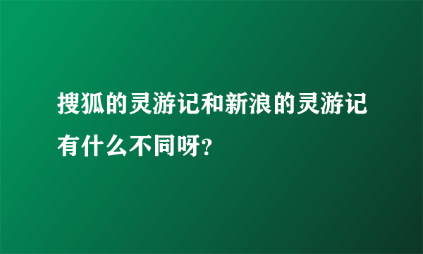 搜狐的灵游记和新浪的灵游记有什么不同呀？