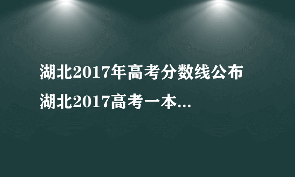 湖北2017年高考分数线公布 湖北2017高考一本二本分数线是多少