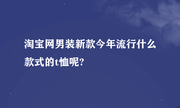 淘宝网男装新款今年流行什么款式的t恤呢?